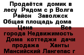 Продаётся  домик в лесу. Рядом с р.Волга.  › Район ­ Заволжск › Общая площадь дома ­ 69 › Цена ­ 200 000 - Все города Недвижимость » Дома, коттеджи, дачи продажа   . Ханты-Мансийский,Лангепас г.